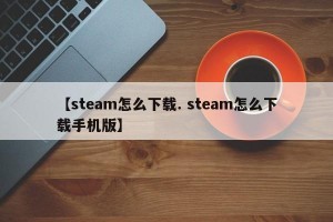 【steam怎么下载. steam怎么下载手机版】