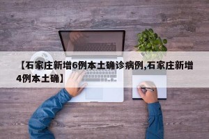 【石家庄新增6例本土确诊病例,石家庄新增4例本土确】