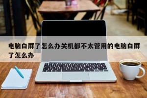 电脑白屏了怎么办关机都不太管用的电脑白屏了怎么办
