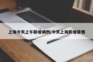 上海今天上午新增病例/今天上海新增疫情