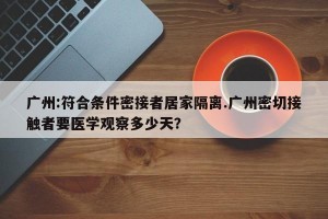 广州:符合条件密接者居家隔离.广州密切接触者要医学观察多少天？
