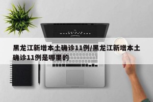 黑龙江新增本土确诊11例/黑龙江新增本土确诊11例是哪里的