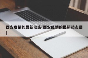 西安疫情的最新动态(西安疫情的最新动态图)