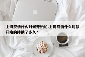 上海疫情什么时候开始的.上海疫情什么时候开始的持续了多久？