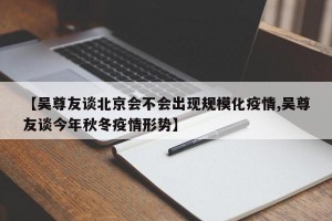 【吴尊友谈北京会不会出现规模化疫情,吴尊友谈今年秋冬疫情形势】