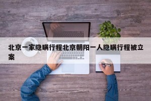 北京一家隐瞒行程北京朝阳一人隐瞒行程被立案