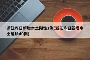浙江昨日新增本土阳性1例(浙江昨日新增本土确诊40例)