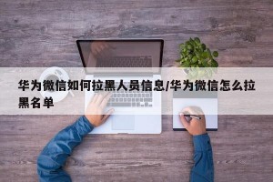华为微信如何拉黑人员信息/华为微信怎么拉黑名单