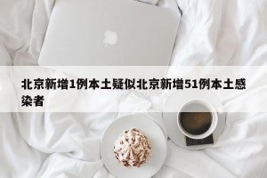 北京新增1例本土疑似北京新增51例本土感染者