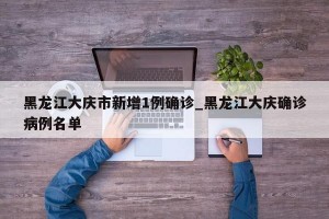 黑龙江大庆市新增1例确诊_黑龙江大庆确诊病例名单