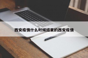 西安疫情什么时候结束的西安疫情