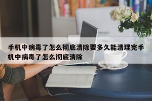 手机中病毒了怎么彻底清除要多久能清理完手机中病毒了怎么彻底清除