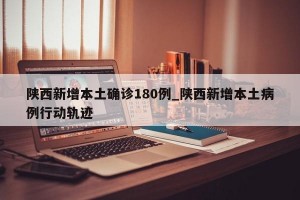 陕西新增本土确诊180例_陕西新增本土病例行动轨迹