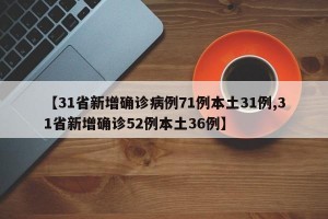 【31省新增确诊病例71例本土31例,31省新增确诊52例本土36例】