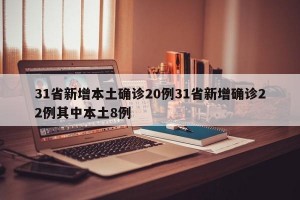 31省新增本土确诊20例31省新增确诊22例其中本土8例