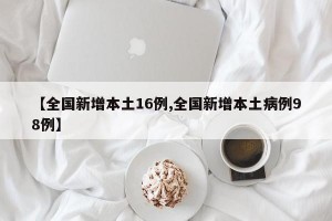 【全国新增本土16例,全国新增本土病例98例】