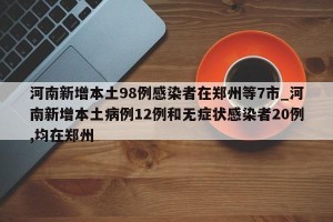 河南新增本土98例感染者在郑州等7市_河南新增本土病例12例和无症状感染者20例,均在郑州