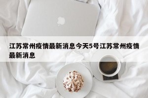 江苏常州疫情最新消息今天5号江苏常州疫情最新消息