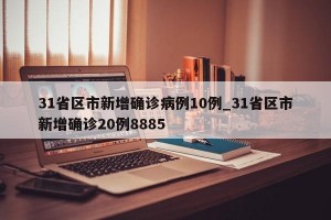 31省区市新增确诊病例10例_31省区市新增确诊20例8885