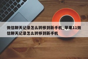 微信聊天记录怎么转移到新手机_苹果11微信聊天记录怎么转移到新手机