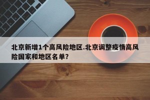 北京新增1个高风险地区.北京调整疫情高风险国家和地区名单？