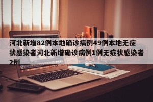 河北新增82例本地确诊病例49例本地无症状感染者河北新增确诊病例1例无症状感染者2例