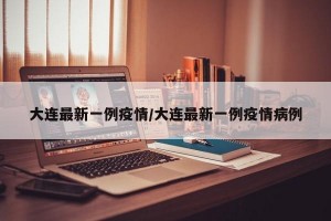 大连最新一例疫情/大连最新一例疫情病例