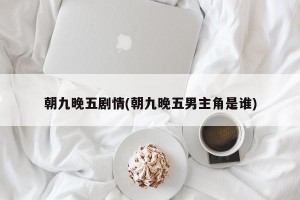 朝九晚五剧情(朝九晚五男主角是谁)