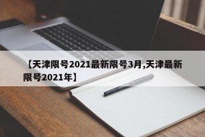 【天津限号2021最新限号3月,天津最新限号2021年】