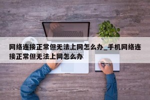 网络连接正常但无法上网怎么办_手机网络连接正常但无法上网怎么办