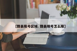 【魏县限号区域. 魏县限号怎么限】