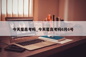 今天是高考吗_今天是高考吗6月6号