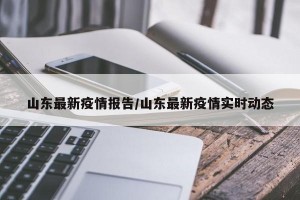 山东最新疫情报告/山东最新疫情实时动态