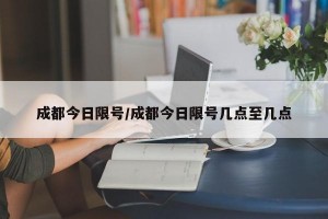 成都今日限号/成都今日限号几点至几点