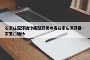 石家庄深泽确诊新型冠状病毒石家庄深泽县一家五口确诊