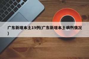 广东新增本土19例(广东新增本土病例情况)