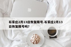 石家庄2月13日恢复限号.石家庄2月13日恢复限号吗？