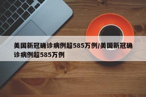 美国新冠确诊病例超585万例/美国新冠确诊病例超585万例