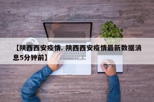 【陕西西安疫情. 陕西西安疫情最新数据消息5分钟前】