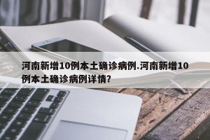 河南新增10例本土确诊病例.河南新增10例本土确诊病例详情？