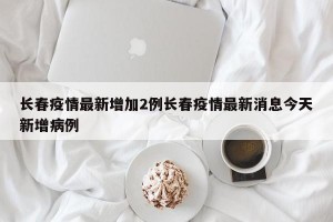 长春疫情最新增加2例长春疫情最新消息今天新增病例