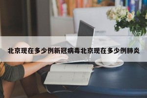北京现在多少例新冠病毒北京现在多少例肺炎