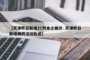 【天津昨日新增21例本土确诊. 天津昨日新增病例活动轨迹】