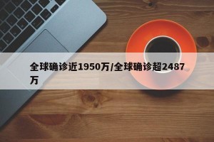 全球确诊近1950万/全球确诊超2487万