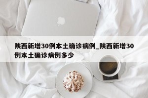陕西新增30例本土确诊病例_陕西新增30例本土确诊病例多少