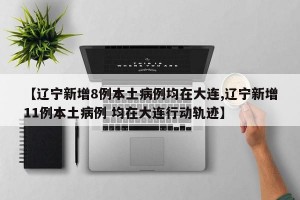 【辽宁新增8例本土病例均在大连,辽宁新增11例本土病例 均在大连行动轨迹】