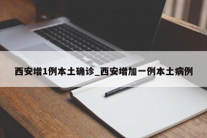 西安增1例本土确诊_西安增加一例本土病例
