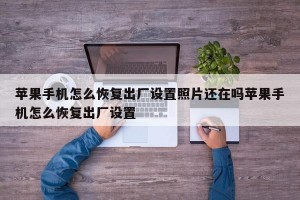 苹果手机怎么恢复出厂设置照片还在吗苹果手机怎么恢复出厂设置