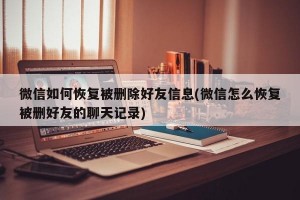 微信如何恢复被删除好友信息(微信怎么恢复被删好友的聊天记录)