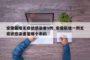 安徽新增无症状感染者5例_安徽新增一例无症状感染者是哪个市的